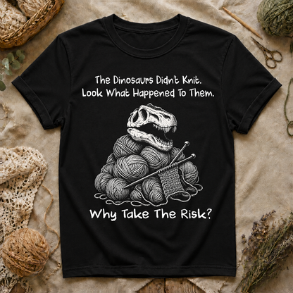 The Dinosaurs Didn’t Knit… Why Take The Risk T-Shirt